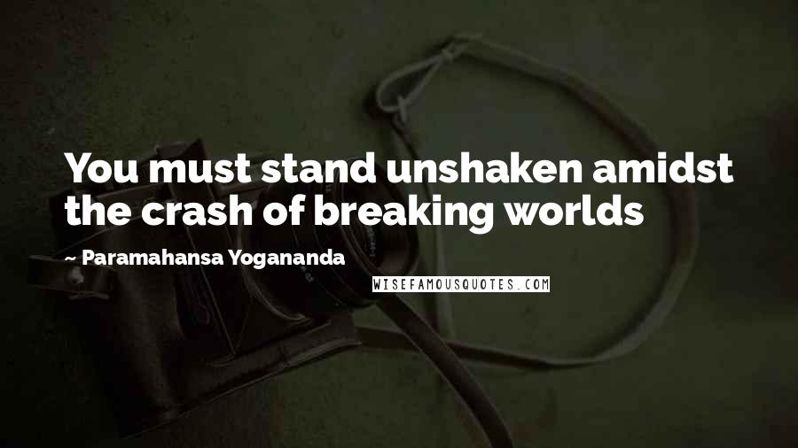Paramahansa Yogananda Quotes: You must stand unshaken amidst the crash of breaking worlds