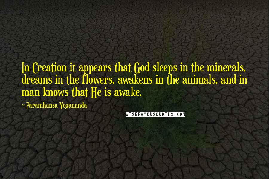 Paramhansa Yogananda Quotes: In Creation it appears that God sleeps in the minerals, dreams in the flowers, awakens in the animals, and in man knows that He is awake.