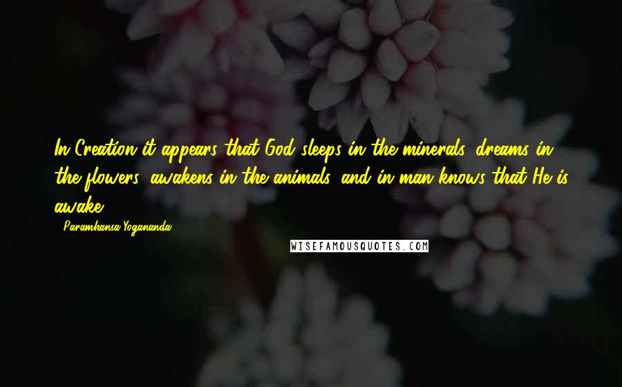 Paramhansa Yogananda Quotes: In Creation it appears that God sleeps in the minerals, dreams in the flowers, awakens in the animals, and in man knows that He is awake.