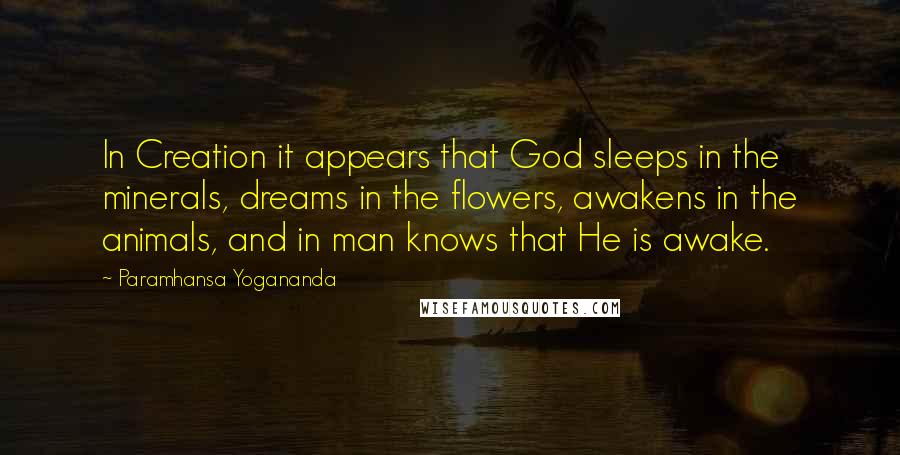 Paramhansa Yogananda Quotes: In Creation it appears that God sleeps in the minerals, dreams in the flowers, awakens in the animals, and in man knows that He is awake.