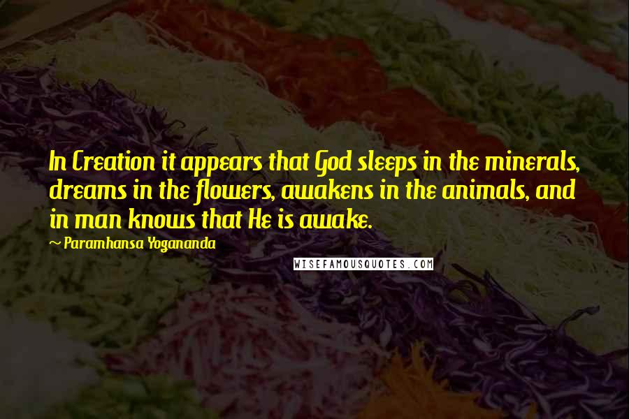 Paramhansa Yogananda Quotes: In Creation it appears that God sleeps in the minerals, dreams in the flowers, awakens in the animals, and in man knows that He is awake.