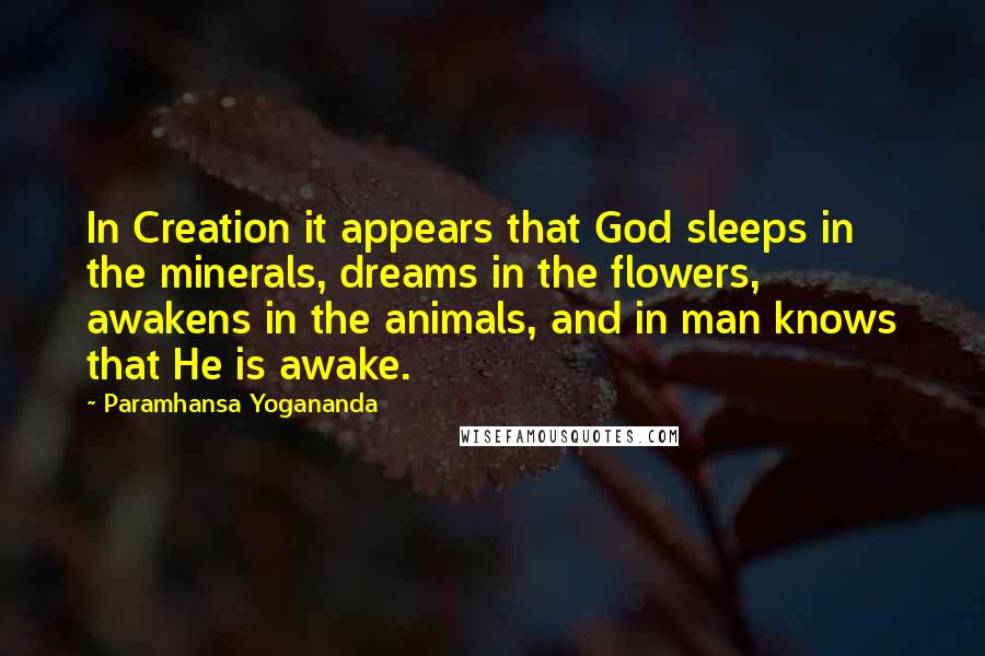 Paramhansa Yogananda Quotes: In Creation it appears that God sleeps in the minerals, dreams in the flowers, awakens in the animals, and in man knows that He is awake.