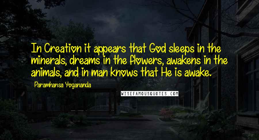 Paramhansa Yogananda Quotes: In Creation it appears that God sleeps in the minerals, dreams in the flowers, awakens in the animals, and in man knows that He is awake.