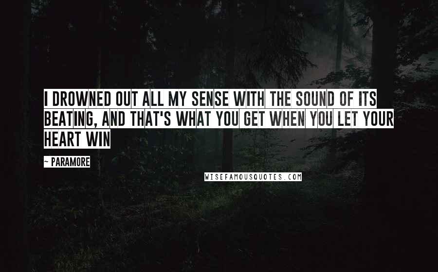 Paramore Quotes: I drowned out all my sense with the sound of its beating, and that's what you get when you let your heart win