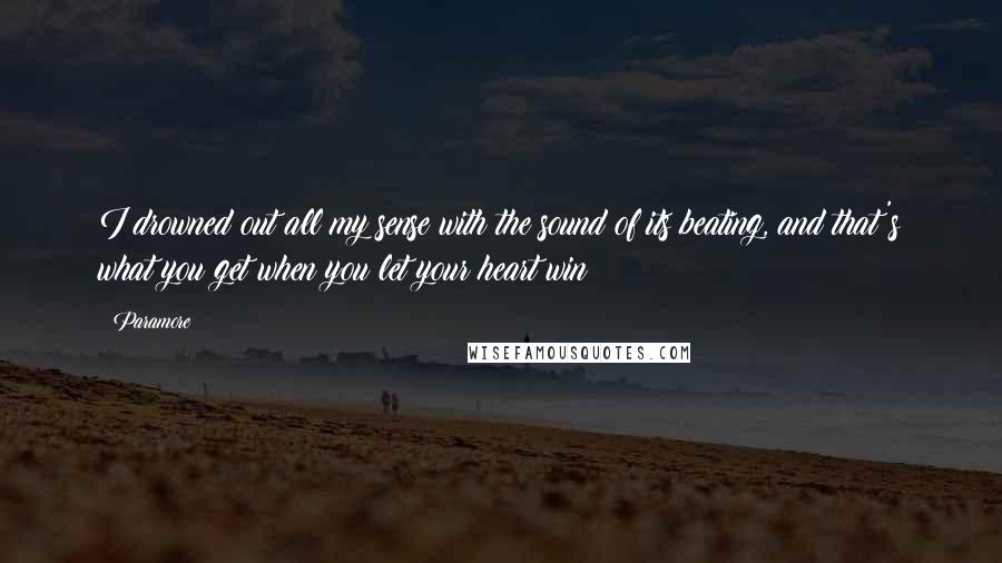 Paramore Quotes: I drowned out all my sense with the sound of its beating, and that's what you get when you let your heart win