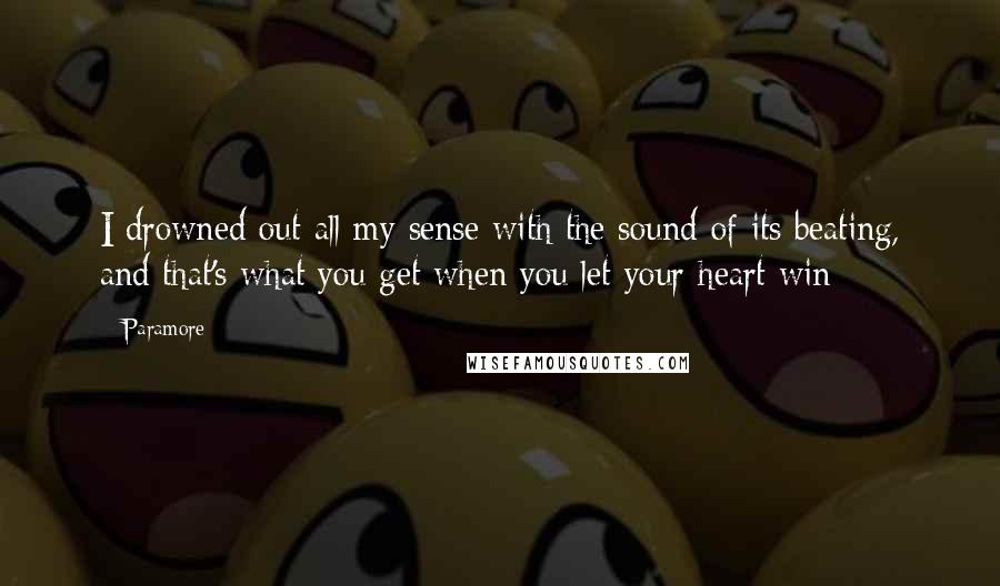 Paramore Quotes: I drowned out all my sense with the sound of its beating, and that's what you get when you let your heart win