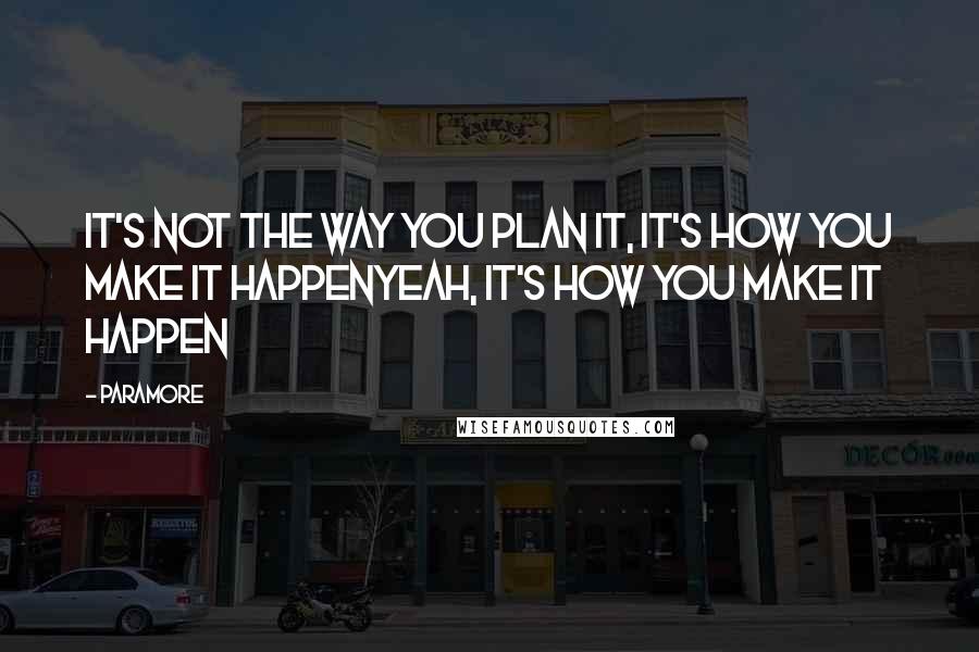 Paramore Quotes: It's not the way you plan it, it's how you make it happenYeah, it's how you make it happen