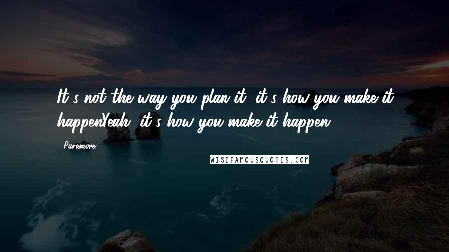 Paramore Quotes: It's not the way you plan it, it's how you make it happenYeah, it's how you make it happen