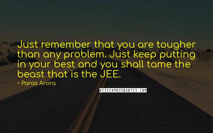 Paras Arora Quotes: Just remember that you are tougher than any problem. Just keep putting in your best and you shall tame the beast that is the JEE.