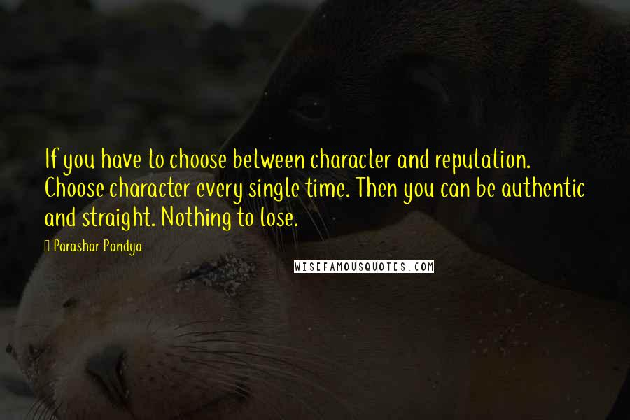 Parashar Pandya Quotes: If you have to choose between character and reputation. Choose character every single time. Then you can be authentic and straight. Nothing to lose.