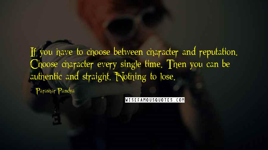 Parashar Pandya Quotes: If you have to choose between character and reputation. Choose character every single time. Then you can be authentic and straight. Nothing to lose.