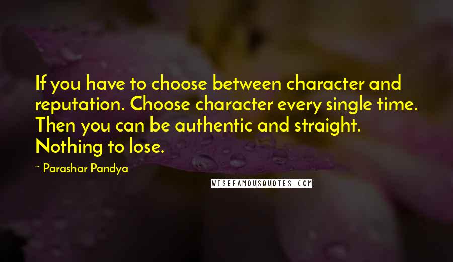 Parashar Pandya Quotes: If you have to choose between character and reputation. Choose character every single time. Then you can be authentic and straight. Nothing to lose.