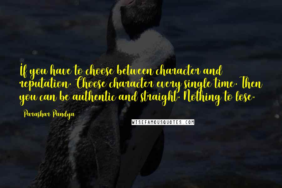 Parashar Pandya Quotes: If you have to choose between character and reputation. Choose character every single time. Then you can be authentic and straight. Nothing to lose.