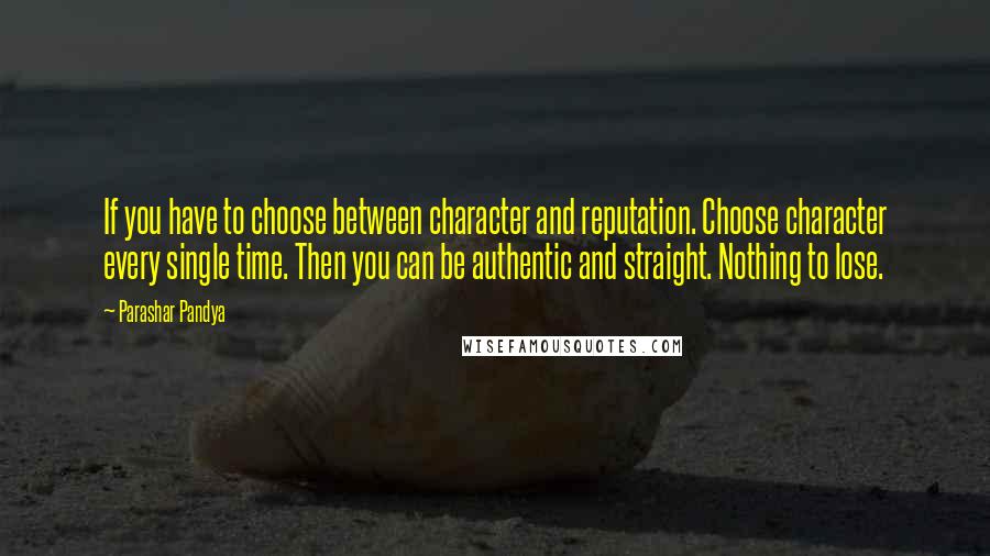 Parashar Pandya Quotes: If you have to choose between character and reputation. Choose character every single time. Then you can be authentic and straight. Nothing to lose.