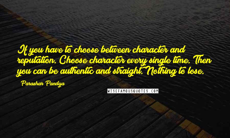 Parashar Pandya Quotes: If you have to choose between character and reputation. Choose character every single time. Then you can be authentic and straight. Nothing to lose.