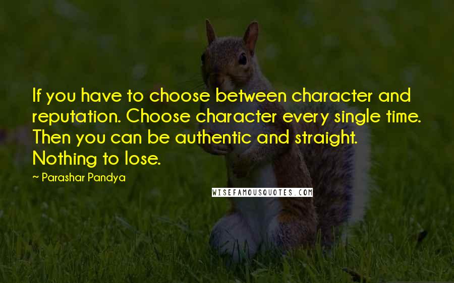 Parashar Pandya Quotes: If you have to choose between character and reputation. Choose character every single time. Then you can be authentic and straight. Nothing to lose.