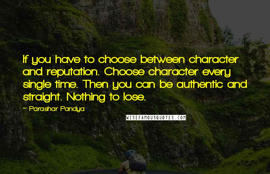 Parashar Pandya Quotes: If you have to choose between character and reputation. Choose character every single time. Then you can be authentic and straight. Nothing to lose.