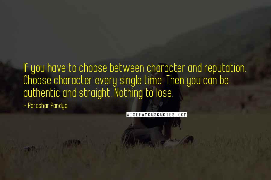 Parashar Pandya Quotes: If you have to choose between character and reputation. Choose character every single time. Then you can be authentic and straight. Nothing to lose.