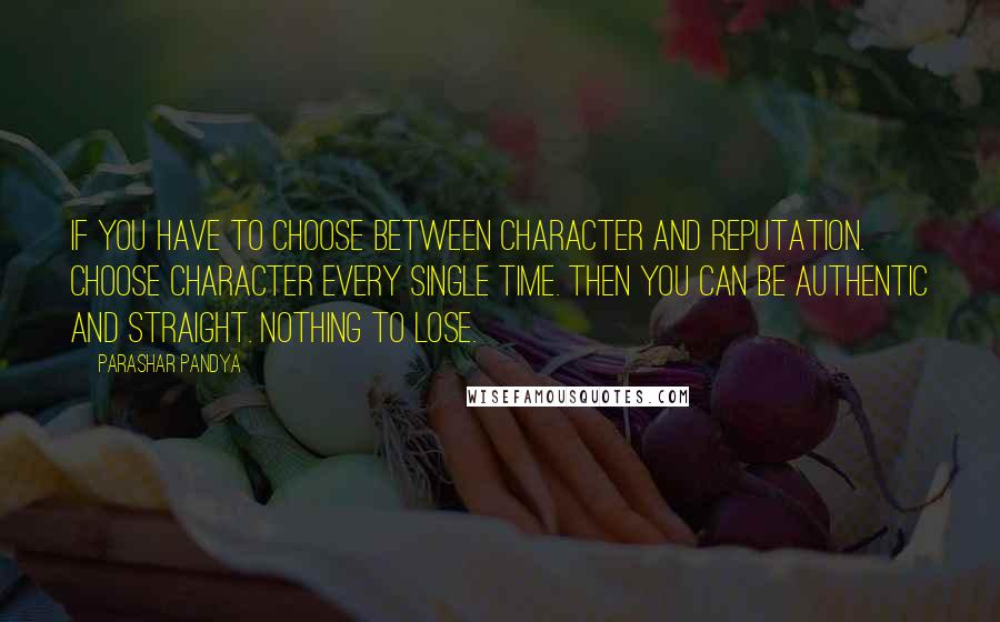 Parashar Pandya Quotes: If you have to choose between character and reputation. Choose character every single time. Then you can be authentic and straight. Nothing to lose.