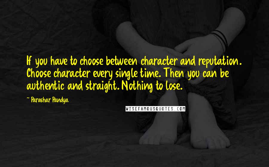 Parashar Pandya Quotes: If you have to choose between character and reputation. Choose character every single time. Then you can be authentic and straight. Nothing to lose.