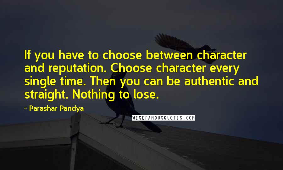 Parashar Pandya Quotes: If you have to choose between character and reputation. Choose character every single time. Then you can be authentic and straight. Nothing to lose.