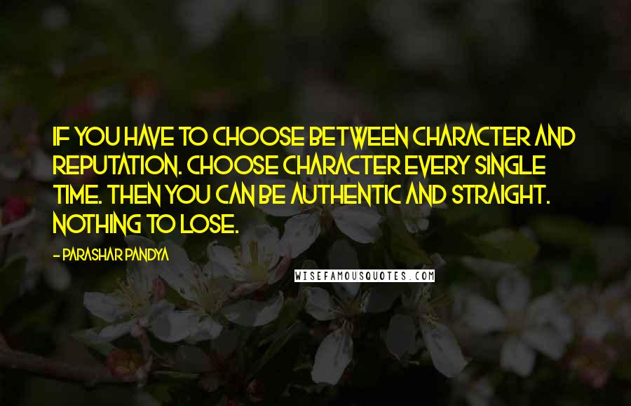 Parashar Pandya Quotes: If you have to choose between character and reputation. Choose character every single time. Then you can be authentic and straight. Nothing to lose.