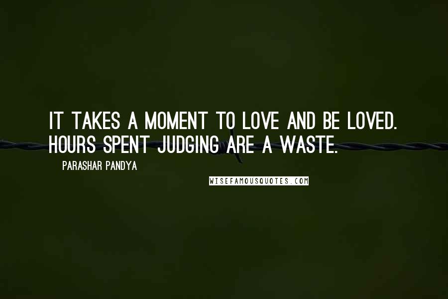 Parashar Pandya Quotes: It takes a moment to love and be loved. Hours spent judging are a waste.