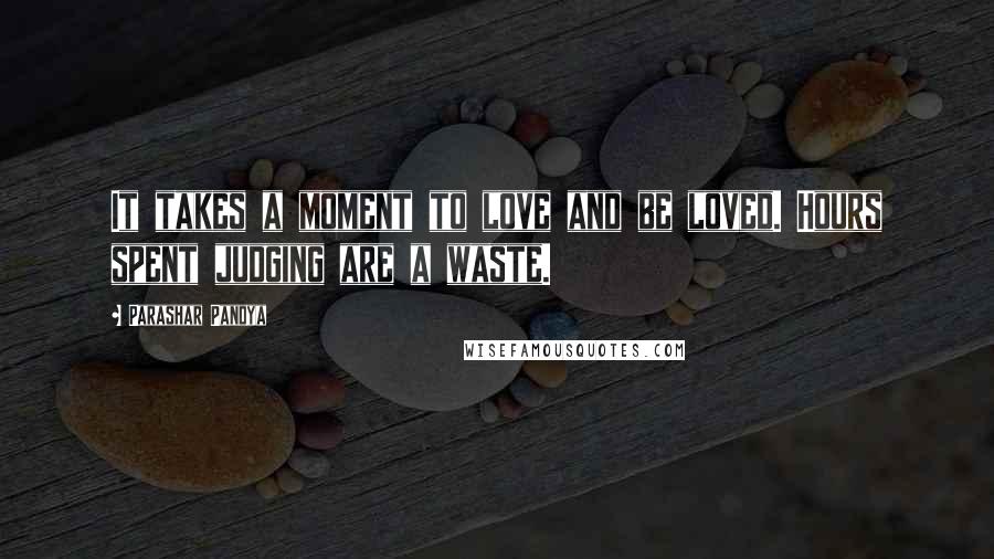 Parashar Pandya Quotes: It takes a moment to love and be loved. Hours spent judging are a waste.