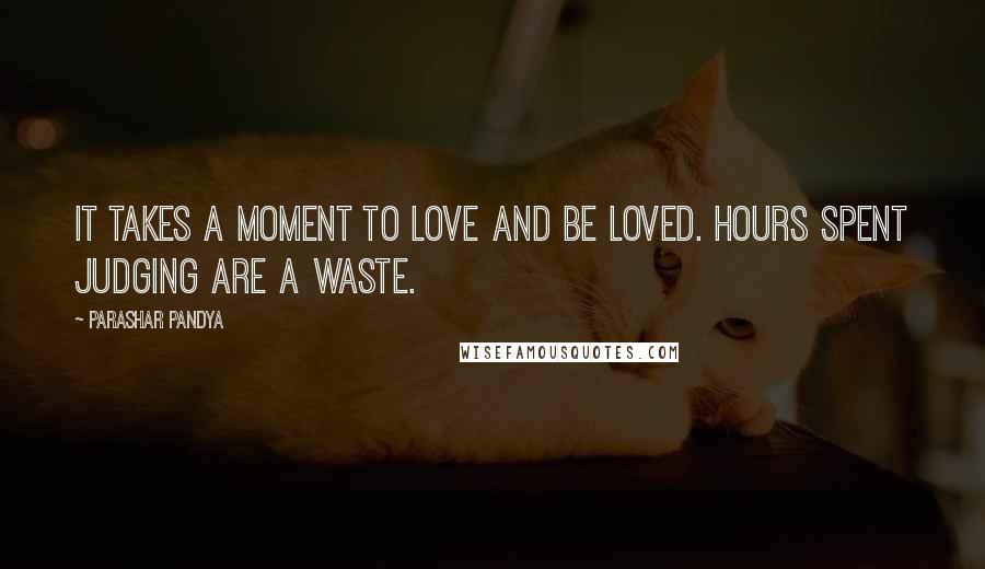 Parashar Pandya Quotes: It takes a moment to love and be loved. Hours spent judging are a waste.