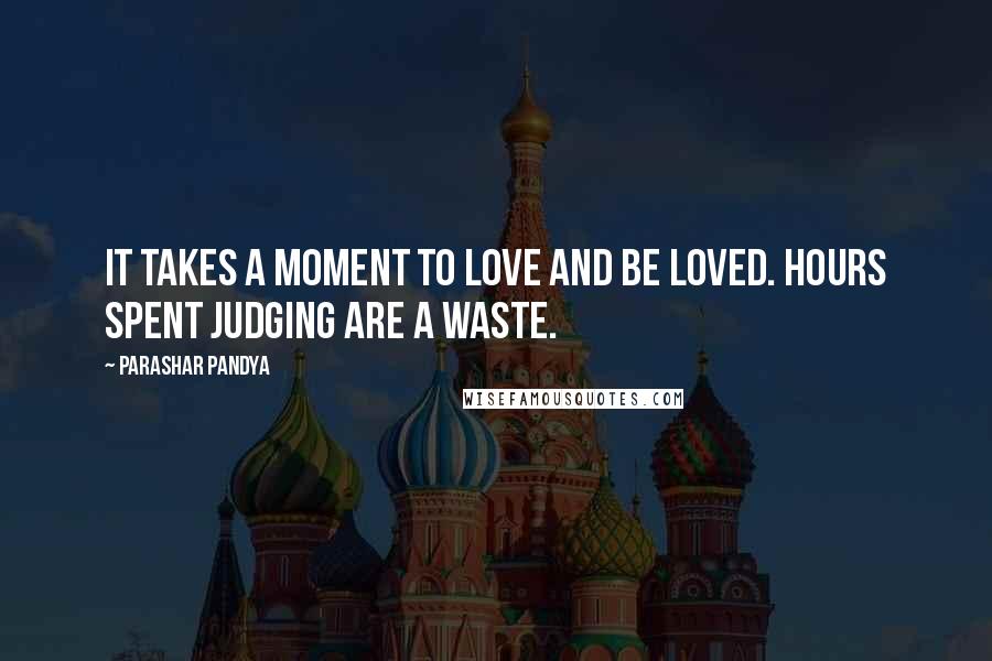 Parashar Pandya Quotes: It takes a moment to love and be loved. Hours spent judging are a waste.