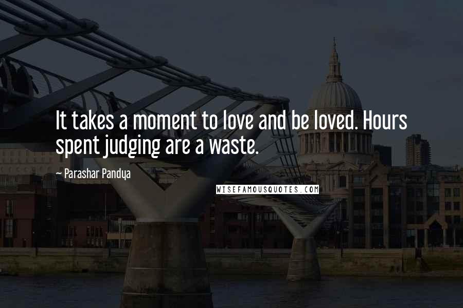 Parashar Pandya Quotes: It takes a moment to love and be loved. Hours spent judging are a waste.