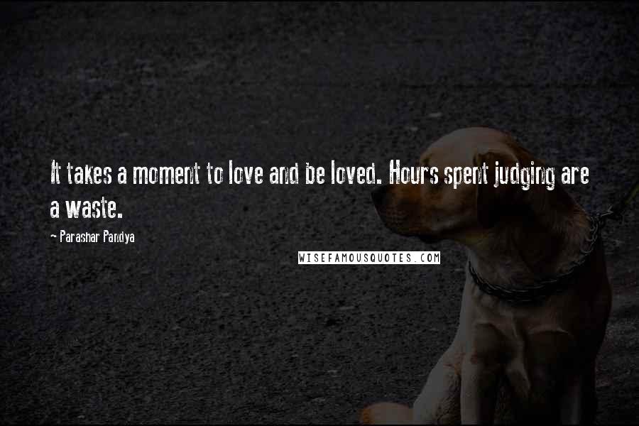 Parashar Pandya Quotes: It takes a moment to love and be loved. Hours spent judging are a waste.