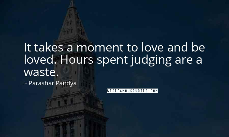 Parashar Pandya Quotes: It takes a moment to love and be loved. Hours spent judging are a waste.