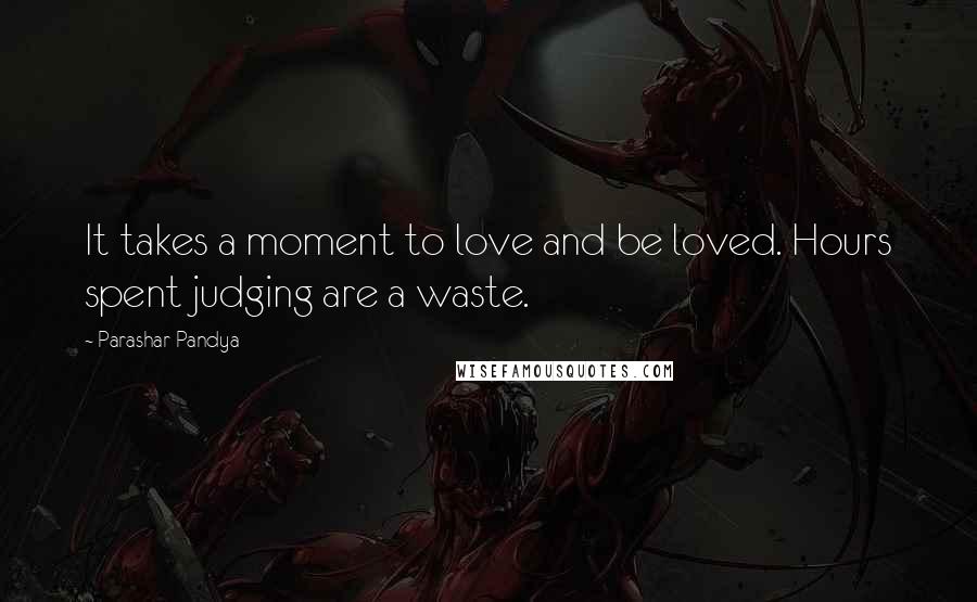 Parashar Pandya Quotes: It takes a moment to love and be loved. Hours spent judging are a waste.