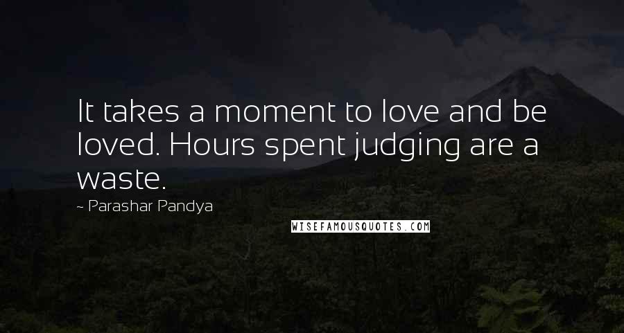 Parashar Pandya Quotes: It takes a moment to love and be loved. Hours spent judging are a waste.