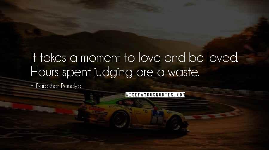 Parashar Pandya Quotes: It takes a moment to love and be loved. Hours spent judging are a waste.