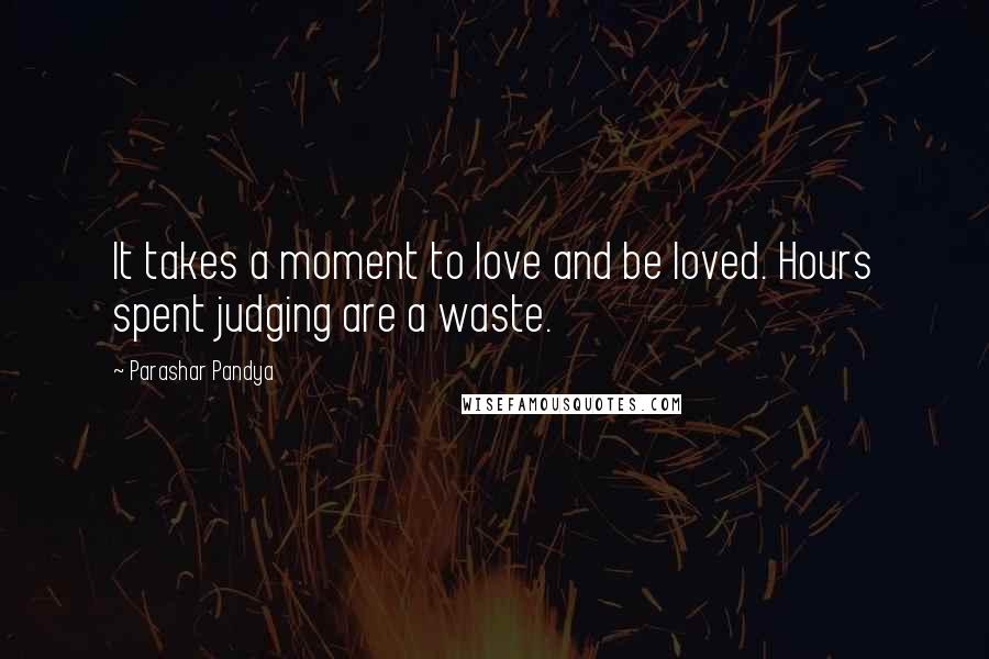 Parashar Pandya Quotes: It takes a moment to love and be loved. Hours spent judging are a waste.