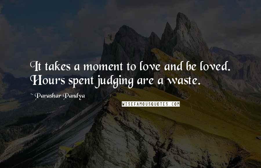 Parashar Pandya Quotes: It takes a moment to love and be loved. Hours spent judging are a waste.