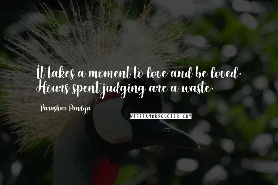 Parashar Pandya Quotes: It takes a moment to love and be loved. Hours spent judging are a waste.