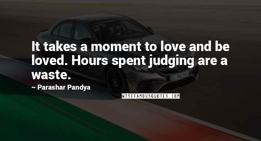 Parashar Pandya Quotes: It takes a moment to love and be loved. Hours spent judging are a waste.