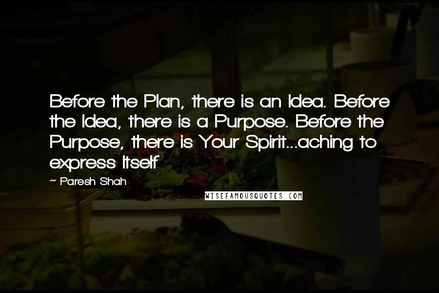 Paresh Shah Quotes: Before the Plan, there is an Idea. Before the Idea, there is a Purpose. Before the Purpose, there is Your Spirit...aching to express Itself