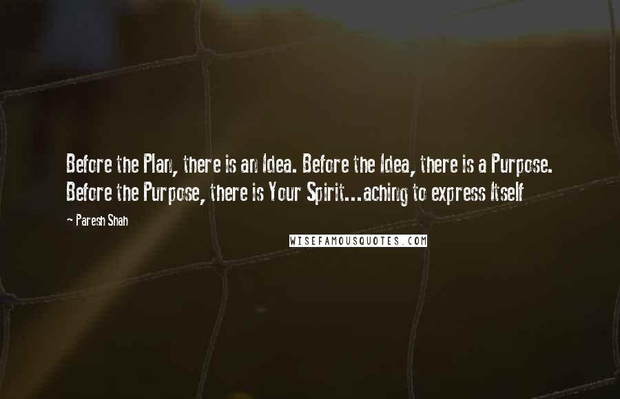 Paresh Shah Quotes: Before the Plan, there is an Idea. Before the Idea, there is a Purpose. Before the Purpose, there is Your Spirit...aching to express Itself