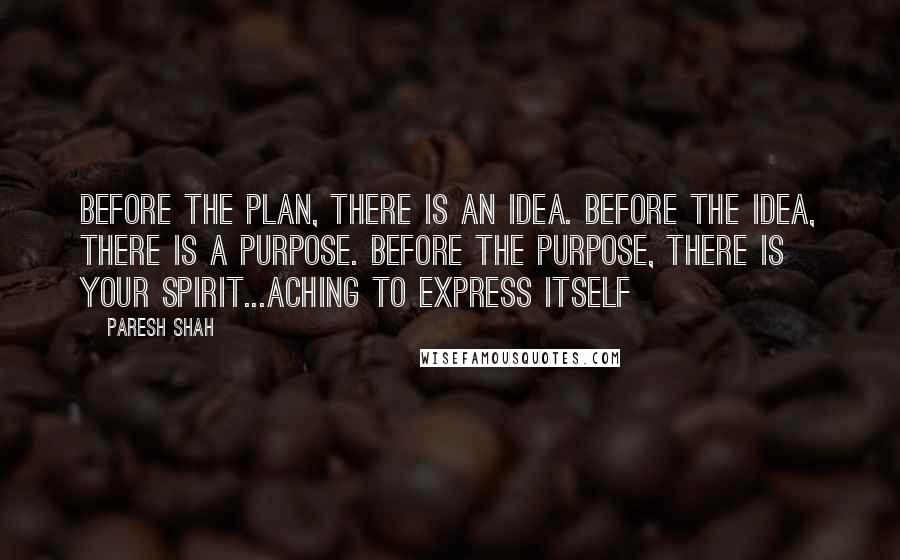 Paresh Shah Quotes: Before the Plan, there is an Idea. Before the Idea, there is a Purpose. Before the Purpose, there is Your Spirit...aching to express Itself