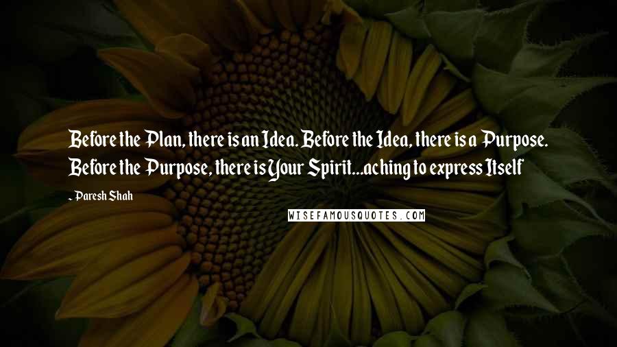 Paresh Shah Quotes: Before the Plan, there is an Idea. Before the Idea, there is a Purpose. Before the Purpose, there is Your Spirit...aching to express Itself