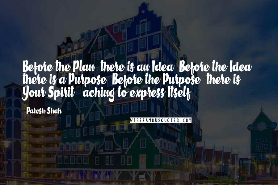 Paresh Shah Quotes: Before the Plan, there is an Idea. Before the Idea, there is a Purpose. Before the Purpose, there is Your Spirit...aching to express Itself