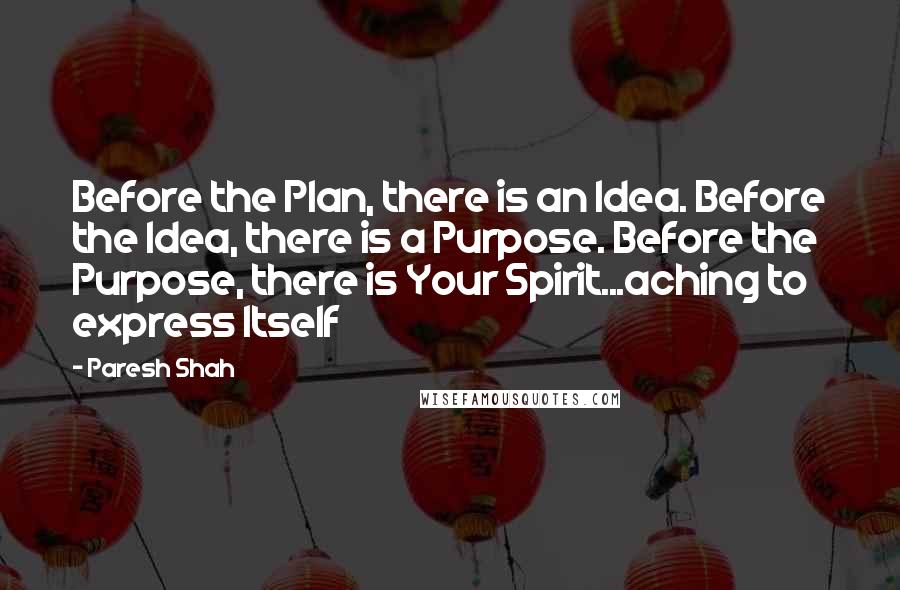 Paresh Shah Quotes: Before the Plan, there is an Idea. Before the Idea, there is a Purpose. Before the Purpose, there is Your Spirit...aching to express Itself