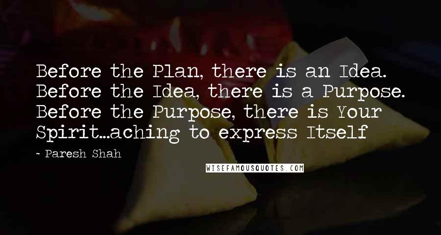 Paresh Shah Quotes: Before the Plan, there is an Idea. Before the Idea, there is a Purpose. Before the Purpose, there is Your Spirit...aching to express Itself