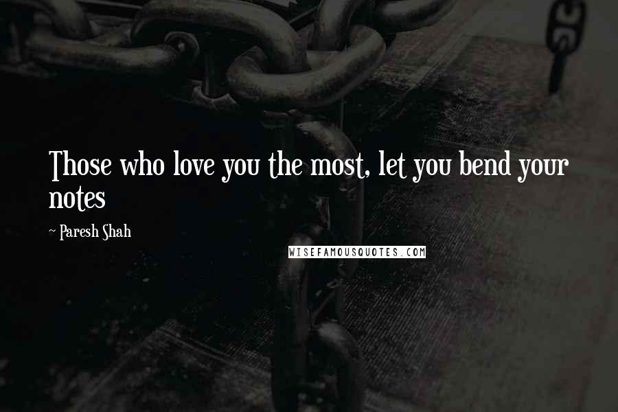 Paresh Shah Quotes: Those who love you the most, let you bend your notes