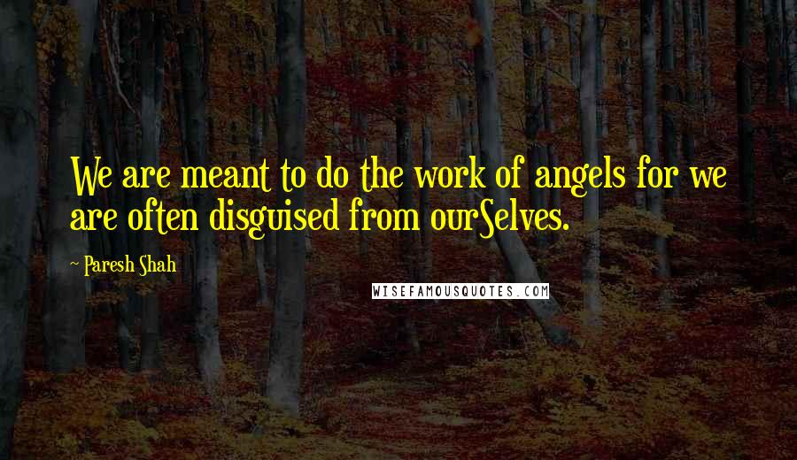 Paresh Shah Quotes: We are meant to do the work of angels for we are often disguised from ourSelves.