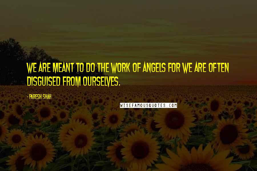 Paresh Shah Quotes: We are meant to do the work of angels for we are often disguised from ourSelves.